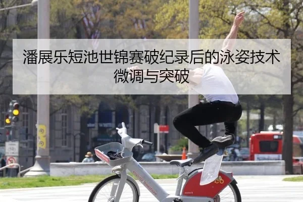潘展乐短池世锦赛破纪录后的泳姿技术微调与突破