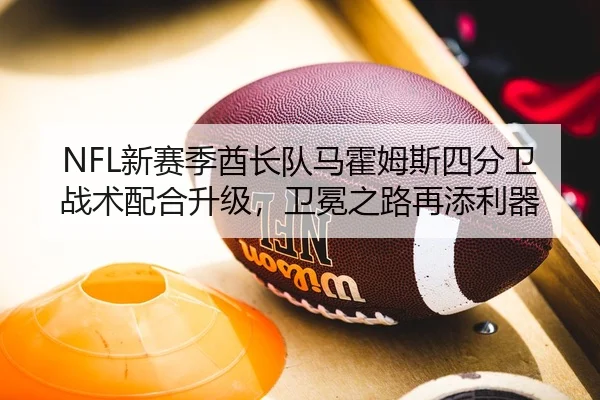 NFL新赛季酋长队马霍姆斯四分卫战术配合升级，卫冕之路再添利器