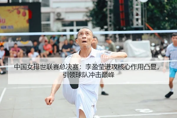中国女排世联赛总决赛：李盈莹进攻核心作用凸显，引领球队冲击巅峰
