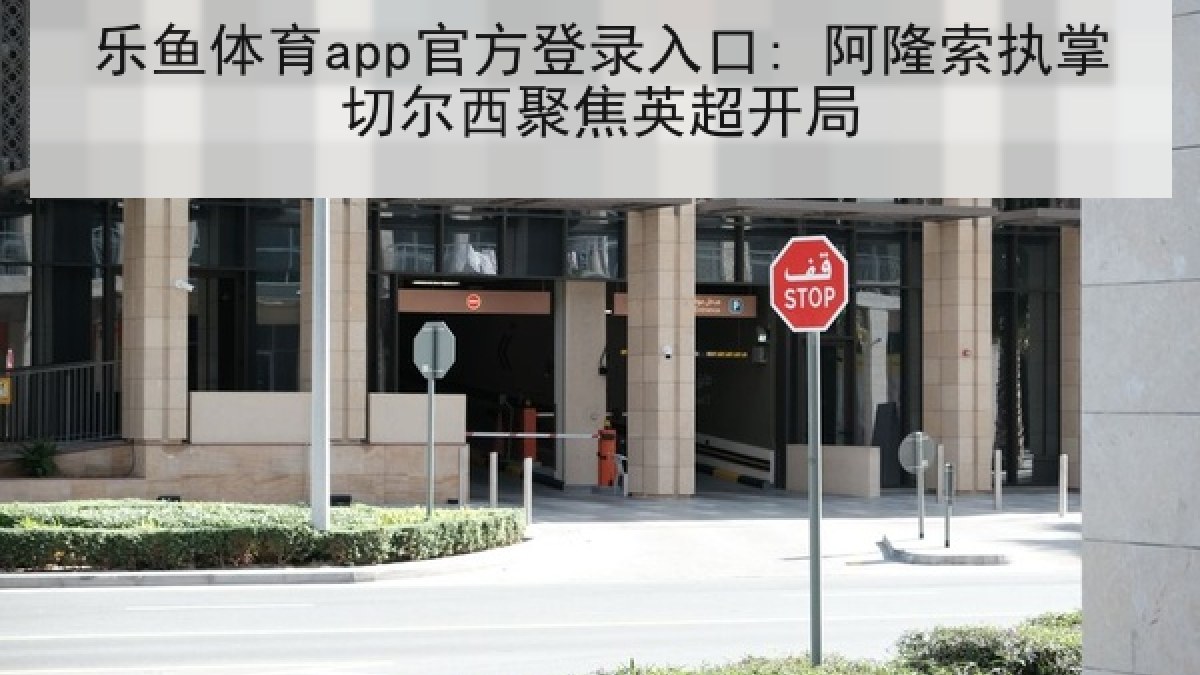 乐鱼体育app官方登录入口: 阿隆索执掌切尔西聚焦英超开局