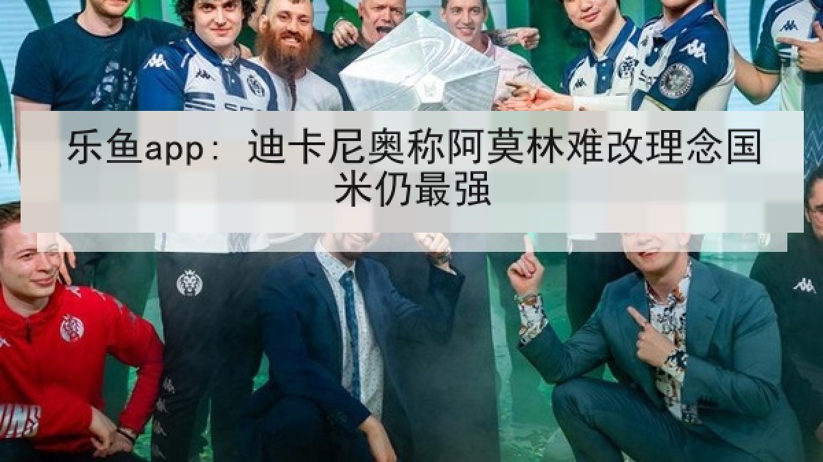 乐鱼app: 迪卡尼奥称阿莫林难改理念国米仍最强