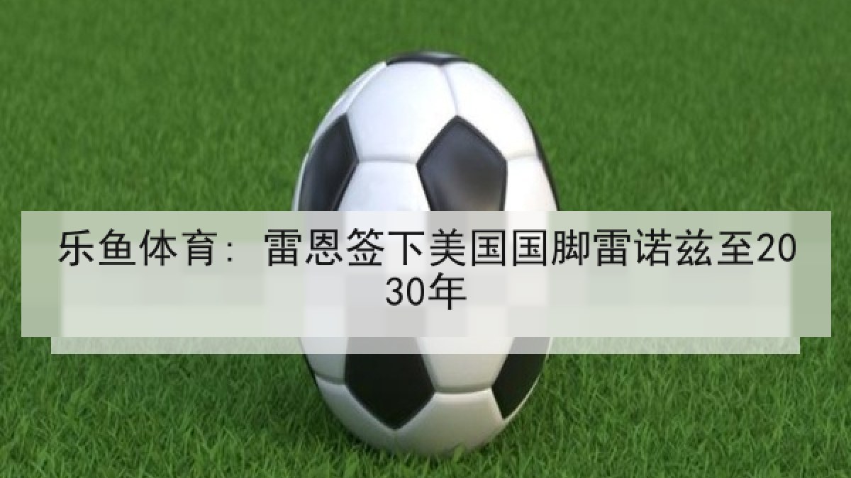 乐鱼体育: 雷恩签下美国国脚雷诺兹至2030年