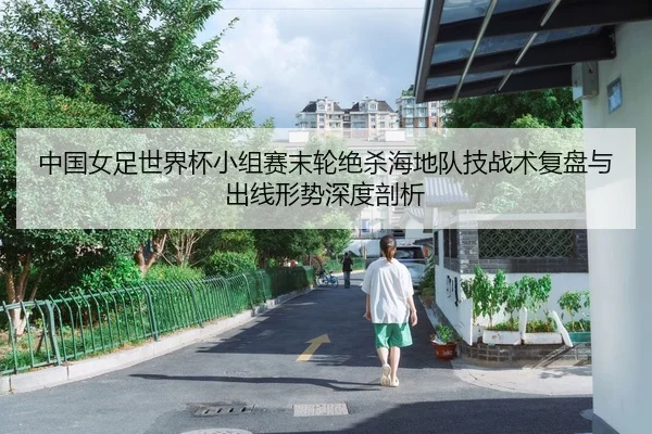 中国女足世界杯小组赛末轮绝杀海地队技战术复盘与出线形势深度剖析