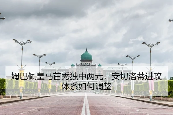 姆巴佩皇马首秀独中两元，安切洛蒂进攻体系如何调整