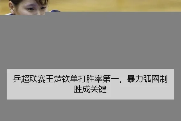 乒超联赛王楚钦单打胜率第一，暴力弧圈制胜成关键