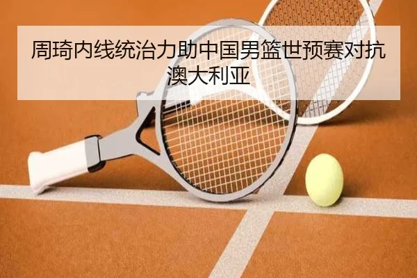 周琦内线统治力助中国男篮世预赛对抗澳大利亚