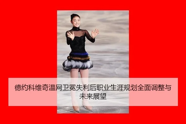 德约科维奇温网卫冕失利后职业生涯规划全面调整与未来展望