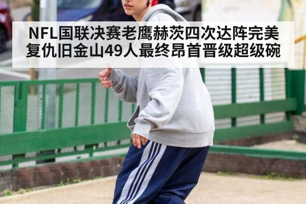 NFL国联决赛老鹰赫茨四次达阵完美复仇旧金山49人最终昂首晋级超级碗