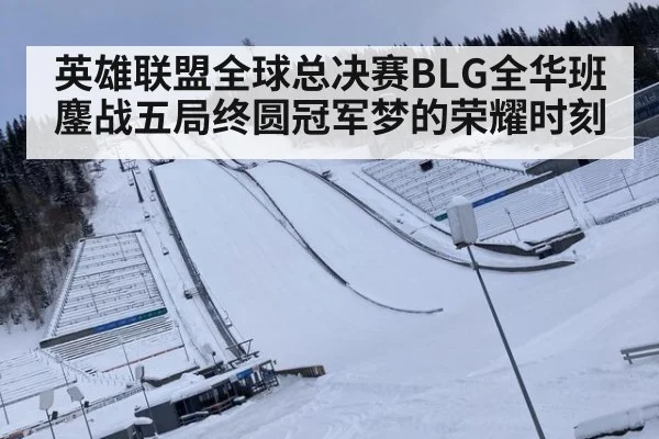 英雄联盟全球总决赛BLG全华班鏖战五局终圆冠军梦的荣耀时刻