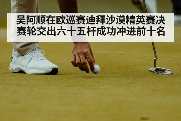 吴阿顺在欧巡赛迪拜沙漠精英赛决赛轮交出六十五杆成功冲进前十名