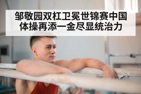 邹敬园双杠卫冕世锦赛中国体操再添一金尽显统治力
