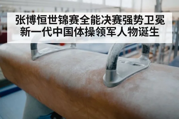 张博恒世锦赛全能决赛强势卫冕 新一代中国体操领军人物诞生