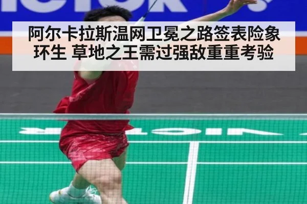 阿尔卡拉斯温网卫冕之路签表险象环生 草地之王需过强敌重重考验