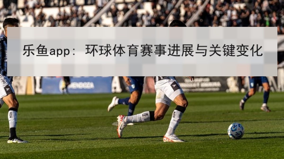 乐鱼app: 环球体育赛事进展与关键变化