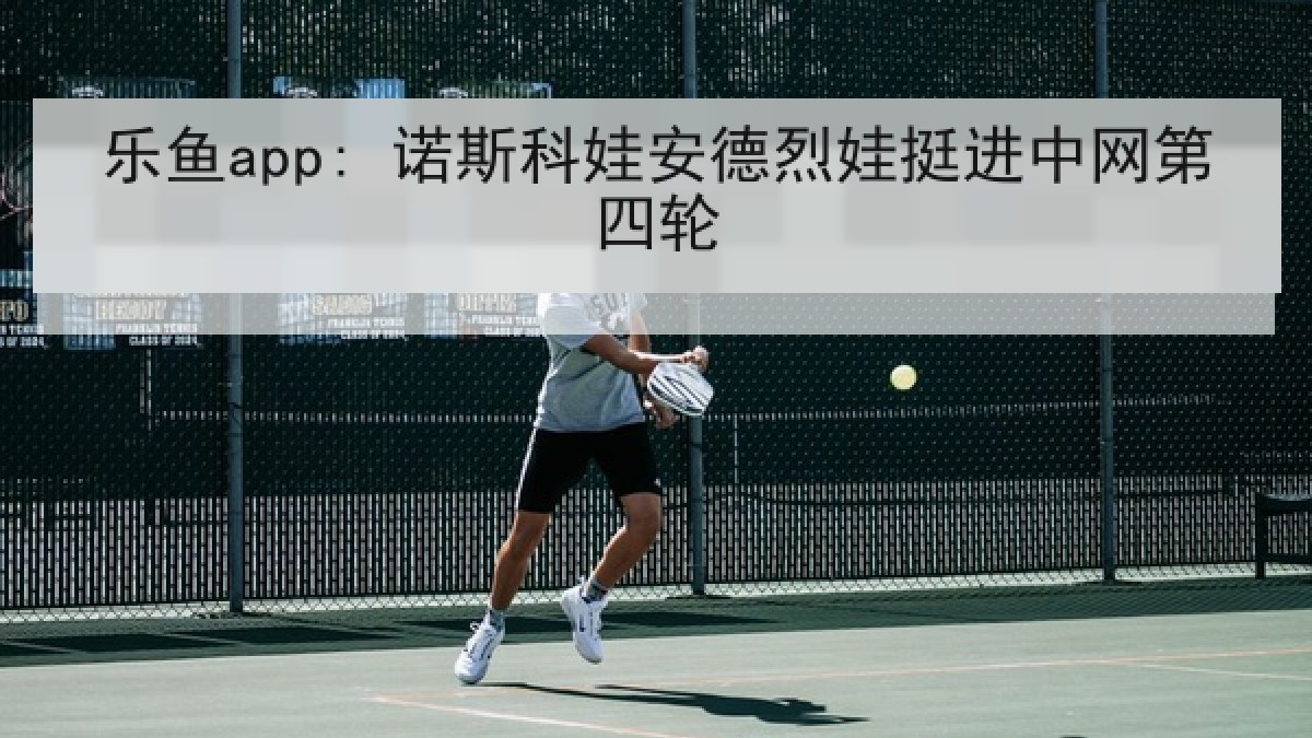 乐鱼app: 诺斯科娃安德烈娃挺进中网第四轮