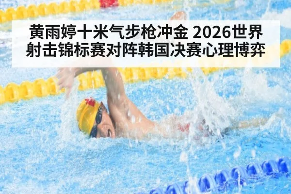 黄雨婷十米气步枪冲金 2026世界射击锦标赛对阵韩国决赛心理博弈